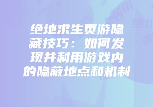 绝地求生页游隐藏技巧：如何发现并利用游戏内的隐蔽地点和机制