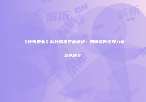 《传奇霸业》队长角色深度解析:如何提升领导力与团队协作