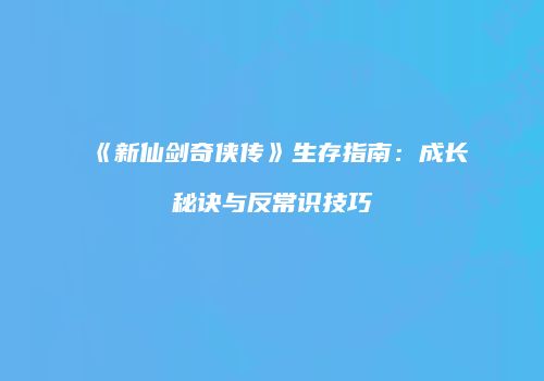 《新仙剑奇侠传》生存指南：成长秘诀与反常识技巧