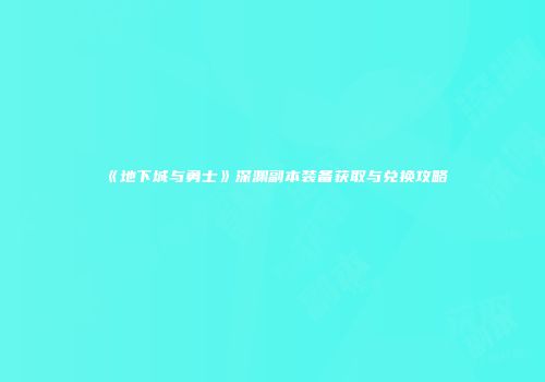 《地下城与勇士》深渊副本装备获取与兑换攻略