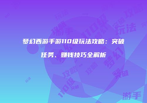 梦幻西游手游110级玩法攻略：突破任务、赚钱技巧全解析