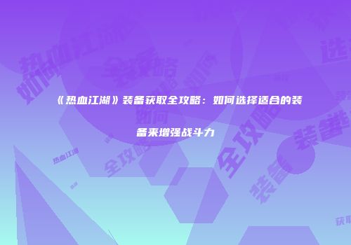 《热血江湖》装备获取全攻略：如何选择适合的装备来增强战斗力