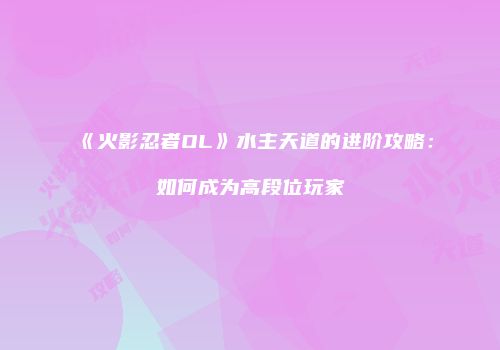《火影忍者OL》水主天道的进阶攻略：如何成为高段位玩家