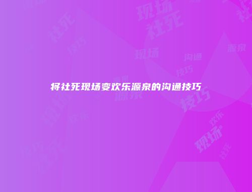 将社死现场变欢乐源泉的沟通技巧