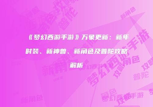 《梦幻西游手游》万象更新：新年时装、新神兽、新角色及普陀攻略解析