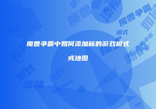 魔兽争霸中如何添加新的游戏模式或地图