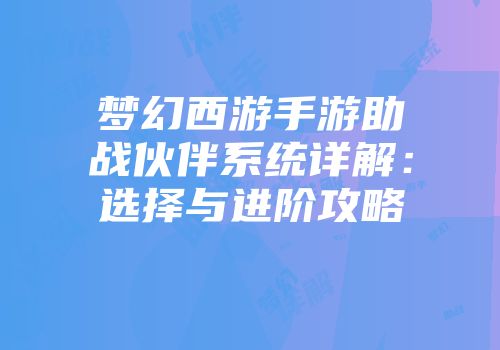 梦幻西游手游助战伙伴系统详解：选择与进阶攻略