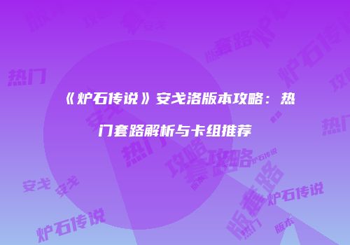 《炉石传说》安戈洛版本攻略：热门套路解析与卡组推荐