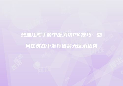 热血江湖手游中医武功PK技巧：如何在对战中发挥出最大医术优势