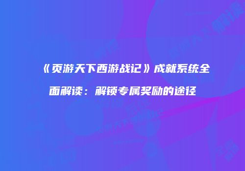 《页游天下西游战记》成就系统全面解读：解锁专属奖励的途径