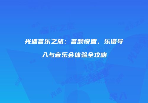 光遇音乐之旅：音频设置、乐谱导入与音乐会体验全攻略