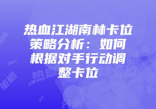 热血江湖南林卡位策略分析：如何根据对手行动调整卡位