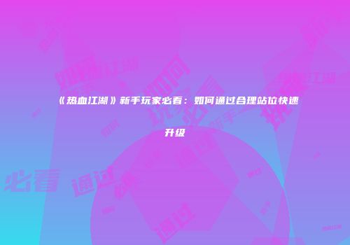 《热血江湖》新手玩家必看：如何通过合理站位快速升级