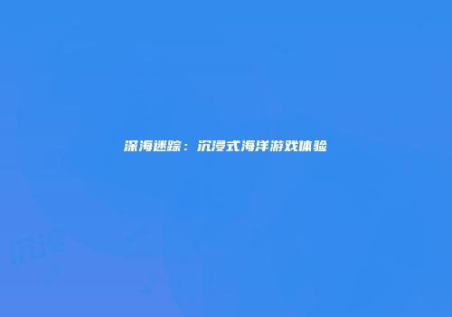 深海迷踪：沉浸式海洋游戏体验