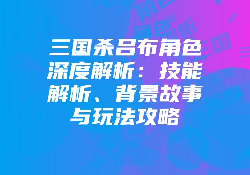 三国杀吕布角色深度解析：技能解析、背景故事与玩法攻略