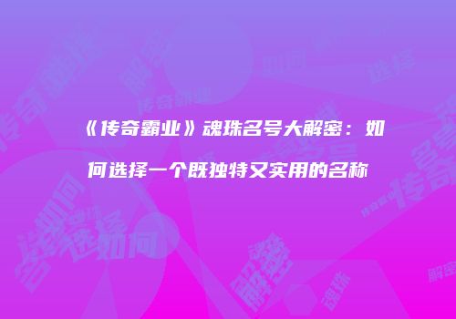 《传奇霸业》魂珠名号大解密：如何选择一个既独特又实用的名称