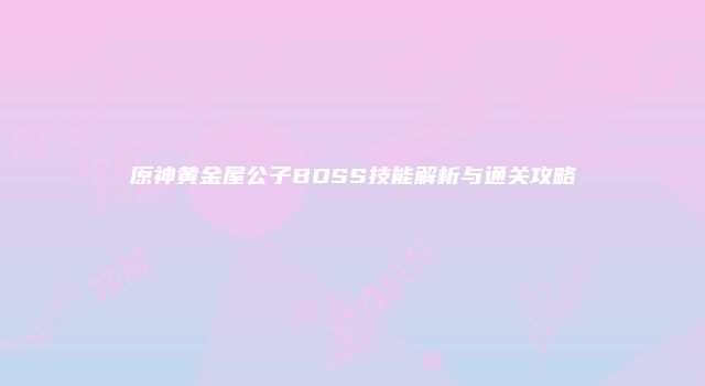 原神黄金屋公子BOSS技能解析与通关攻略
