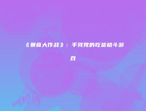 《暴食大作战》：手残党的吃货格斗游戏