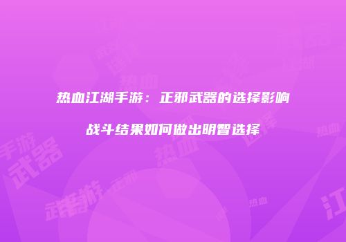 热血江湖手游：正邪武器的选择影响战斗结果如何做出明智选择