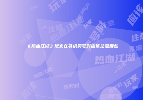 《热血江湖》玩家在寻求卖号时应该注意哪些
