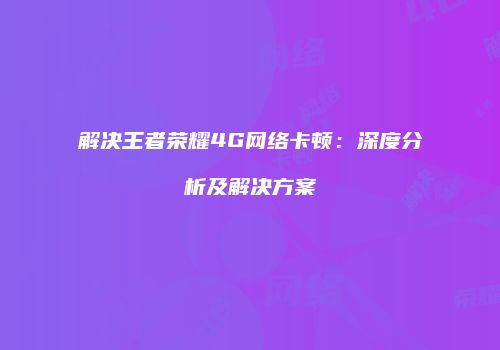 解决王者荣耀4G网络卡顿：深度分析及解决方案