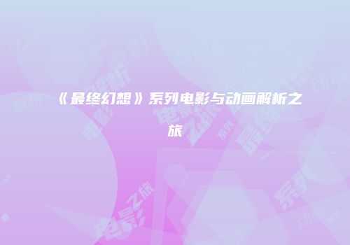 《最终幻想》系列电影与动画解析之旅