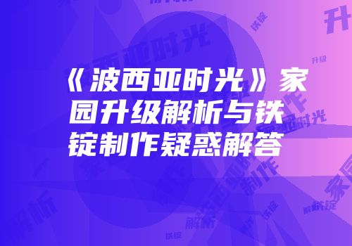 《波西亚时光》家园升级解析与铁锭制作疑惑解答