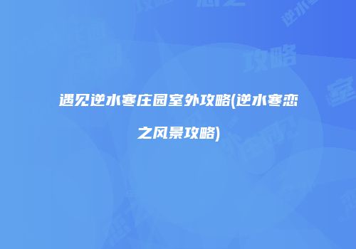遇见逆水寒庄园室外攻略(逆水寒恋之风景攻略)