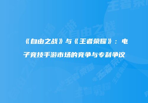 《自由之战》与《王者荣耀》：电子竞技手游市场的竞争与专利争议