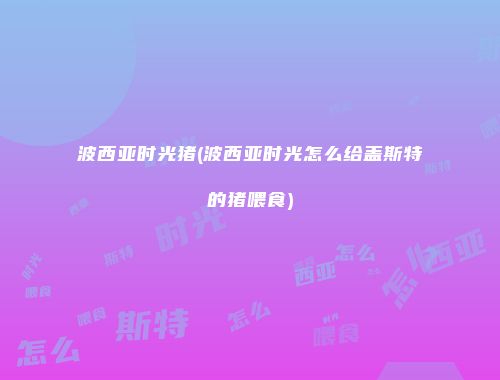 波西亚时光猪(波西亚时光怎么给盖斯特的猪喂食)