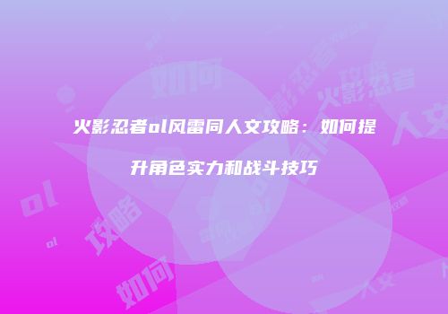 火影忍者ol风雷同人文攻略：如何提升角色实力和战斗技巧