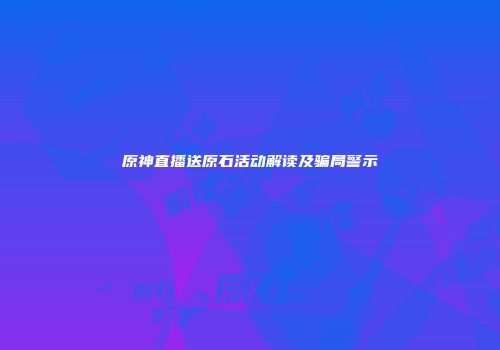 原神直播送原石活动解读及骗局警示