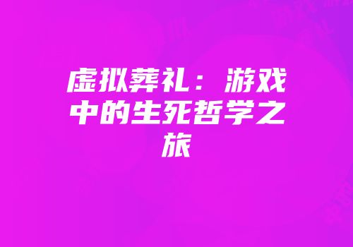 虚拟葬礼：游戏中的生死哲学之旅