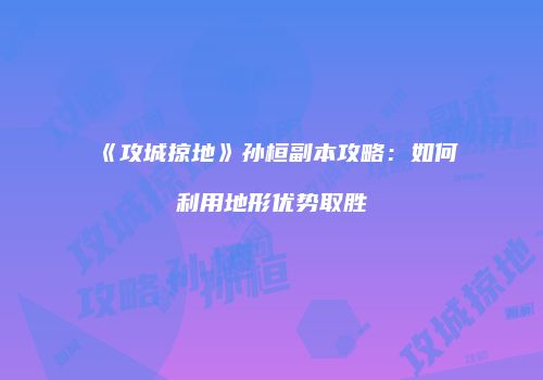 《攻城掠地》孙桓副本攻略：如何利用地形优势取胜