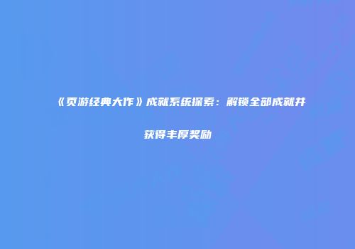 《页游经典大作》成就系统探索：解锁全部成就并获得丰厚奖励