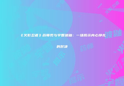 《火影忍者》药师兜与宇智波鼬：一场揭示内心挣扎的对决