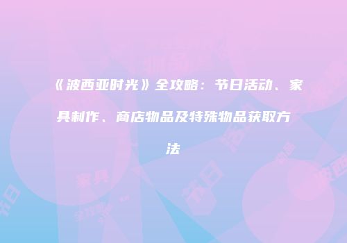 《波西亚时光》全攻略：节日活动、家具制作、商店物品及特殊物品获取方法