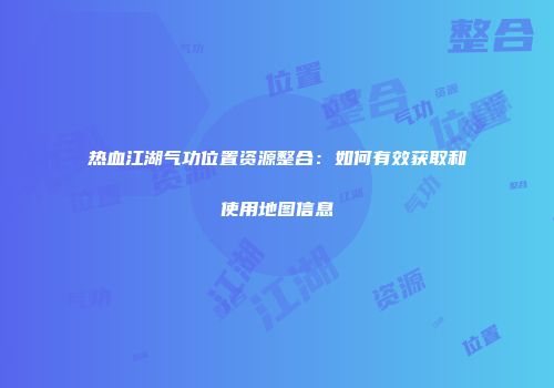 热血江湖气功位置资源整合:如何有效获取和使用地图信息