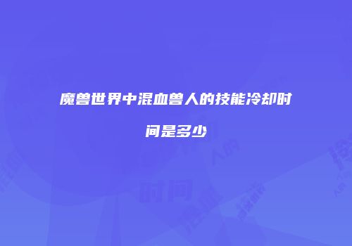 魔兽世界中混血兽人的技能冷却时间是多少
