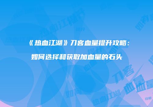 《热血江湖》刀客血量提升攻略：如何选择和获取加血量的石头