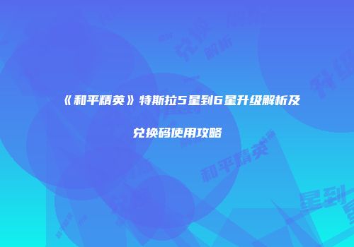 《和平精英》特斯拉5星到6星升级解析及兑换码使用攻略