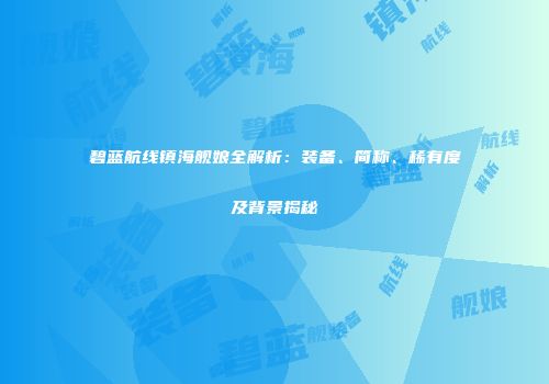 碧蓝航线镇海舰娘全解析：装备、简称、稀有度及背景揭秘