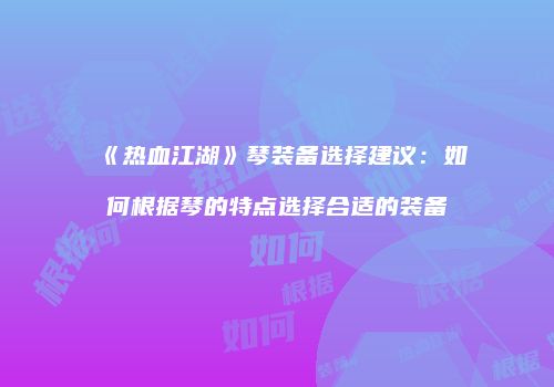 《热血江湖》琴装备选择建议：如何根据琴的特点选择合适的装备
