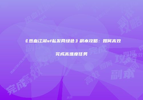 《热血江湖sf私发网绿色》副本攻略：如何高效完成高难度任务