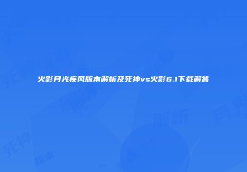 火影月光疾风版本解析及死神vs火影6.1下载解答
