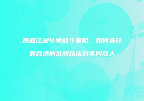 热血江湖琴师战斗策略：如何选择最合适的武器以应对不同敌人