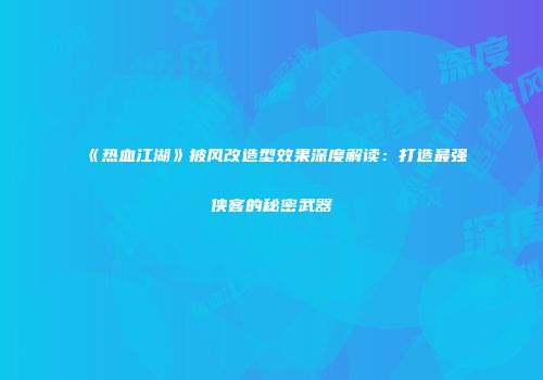 《热血江湖》披风改造型效果深度解读：打造最强侠客的秘密武器