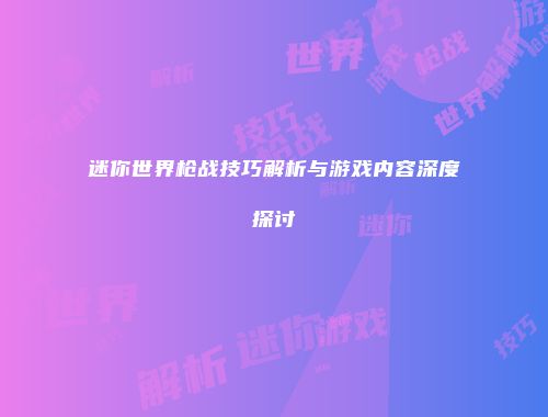迷你世界枪战技巧解析与游戏内容深度探讨