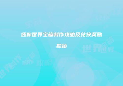迷你世界宝箱制作攻略及兑换奖励揭秘