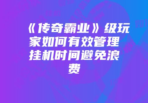 《传奇霸业》级玩家如何有效管理挂机时间避免浪费
